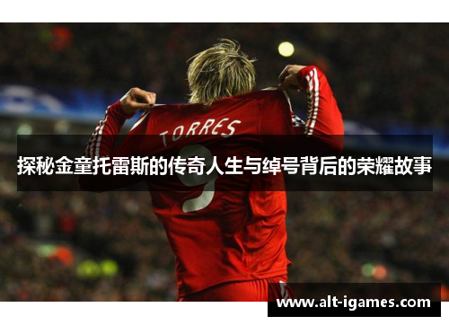 探秘金童托雷斯的传奇人生与绰号背后的荣耀故事