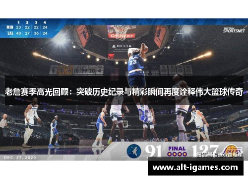 老詹赛季高光回顾：突破历史纪录与精彩瞬间再度诠释伟大篮球传奇