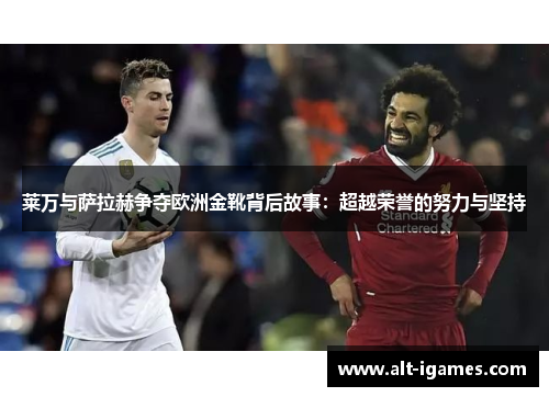 莱万与萨拉赫争夺欧洲金靴背后故事:超越荣誉的努力与坚持 莱万与萨拉赫争夺欧洲金靴背后故事:超越荣誉的努力与坚持