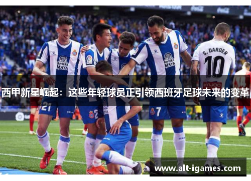 西甲新星崛起:这些年轻球员正引领西班牙足球未来的变革 西甲新星崛起:这些年轻球员正引领西班牙足球未来的变革