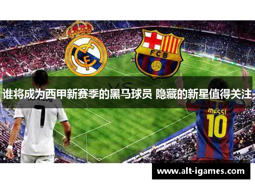谁将成为西甲新赛季的黑马球员 隐藏的新星值得关注 谁将成为西甲新赛季的黑马球员 隐藏的新星值得关注