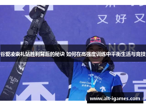 谷爱凌崇礼站胜利背后的秘诀 如何在高强度训练中平衡生活与竞技 谷爱凌崇礼站胜利背后的秘诀 如何在高强度训练中平衡生活与竞技
