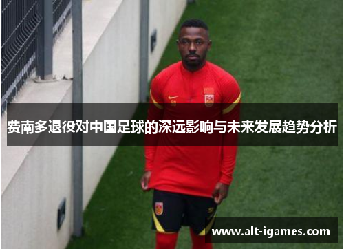 费南多退役对中国足球的深远影响与未来发展趋势分析
