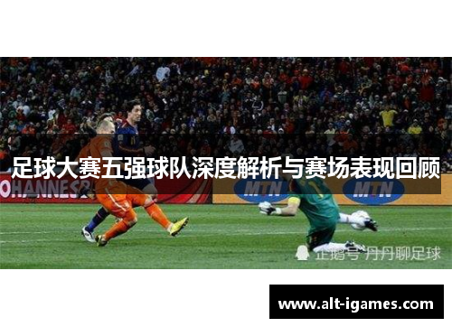 足球大赛五强球队深度解析与赛场表现回顾 足球大赛五强球队深度解析与赛场表现回顾