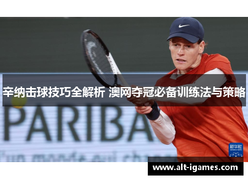辛纳击球技巧全解析 澳网夺冠必备训练法与策略 辛纳击球技巧全解析 澳网夺冠必备训练法与策略