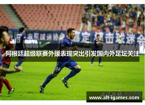 阿根廷超级联赛外援表现突出引发国内外足坛关注 阿根廷超级联赛外援表现突出引发国内外足坛关注