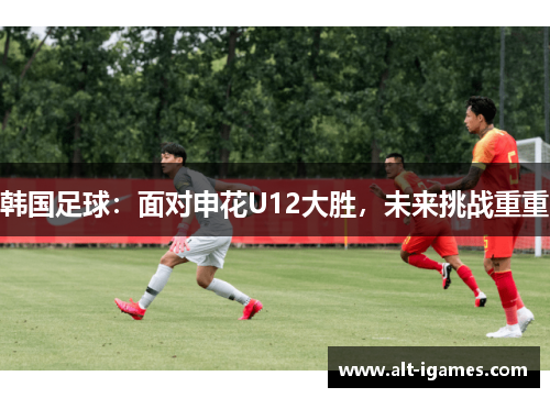 韩国足球：面对申花U12大胜，未来挑战重重