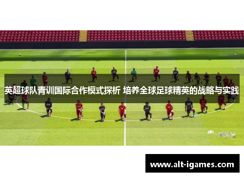 英超球队青训国际合作模式探析 培养全球足球精英的战略与实践