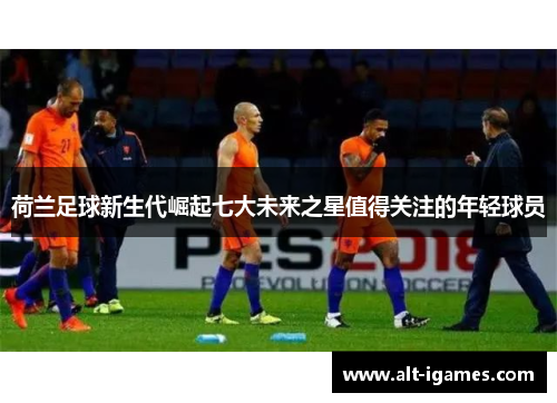 荷兰足球新生代崛起七大未来之星值得关注的年轻球员