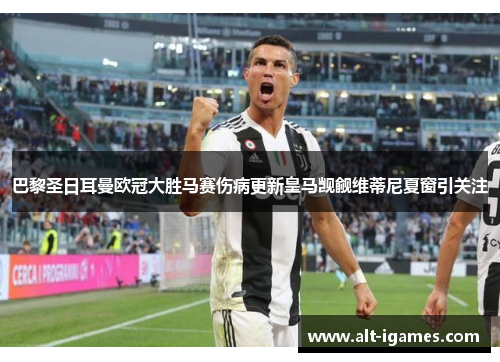 巴黎圣日耳曼欧冠大胜马赛伤病更新皇马觊觎维蒂尼夏窗引关注