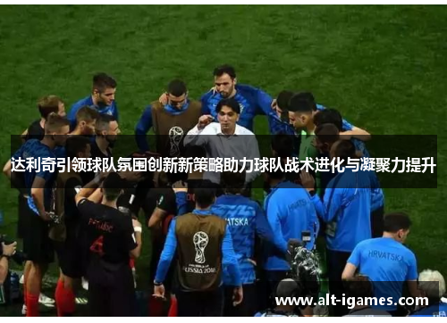 达利奇引领球队氛围创新新策略助力球队战术进化与凝聚力提升