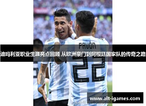 迪玛利亚职业生涯亮点回顾 从欧洲豪门到阿根廷国家队的传奇之路