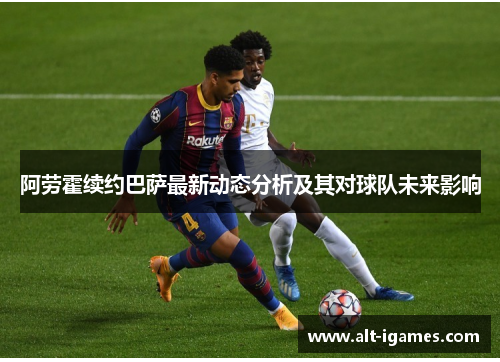 阿劳霍续约巴萨最新动态分析及其对球队未来影响 阿劳霍续约巴萨最新动态分析及其对球队未来影响