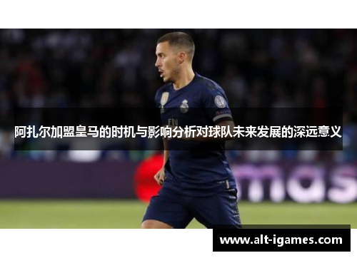 阿扎尔加盟皇马的时机与影响分析对球队未来发展的深远意义 阿扎尔加盟皇马的时机与影响分析对球队未来发展的深远意义