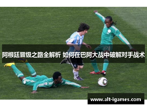 阿根廷晋级之路全解析 如何在巴阿大战中破解对手战术 阿根廷晋级之路全解析 如何在巴阿大战中破解对手战术