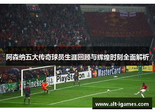 阿森纳五大传奇球员生涯回顾与辉煌时刻全面解析 阿森纳五大传奇球员生涯回顾与辉煌时刻全面解析