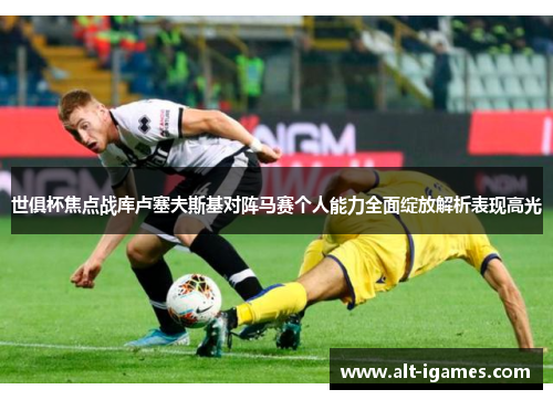 世俱杯焦点战库卢塞夫斯基对阵马赛个人能力全面绽放解析表现高光