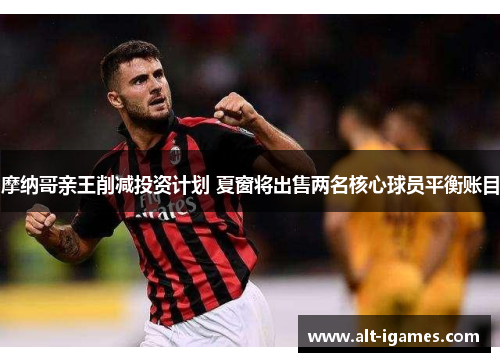 摩纳哥亲王削减投资计划 夏窗将出售两名核心球员平衡账目