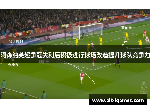 阿森纳英超争冠失利后积极进行球场改造提升球队竞争力