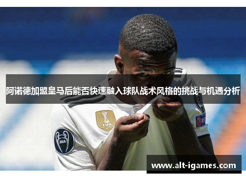 阿诺德加盟皇马后能否快速融入球队战术风格的挑战与机遇分析