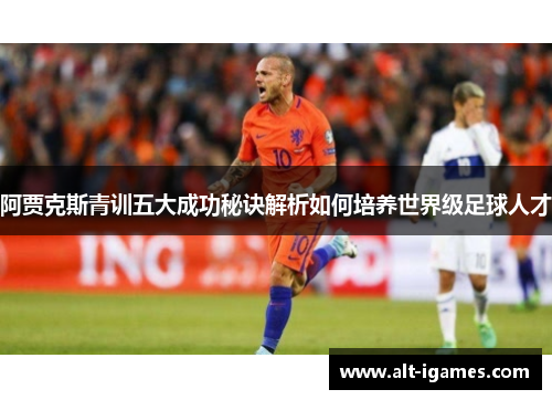 阿贾克斯青训五大成功秘诀解析如何培养世界级足球人才 阿贾克斯青训五大成功秘诀解析如何培养世界级足球人才