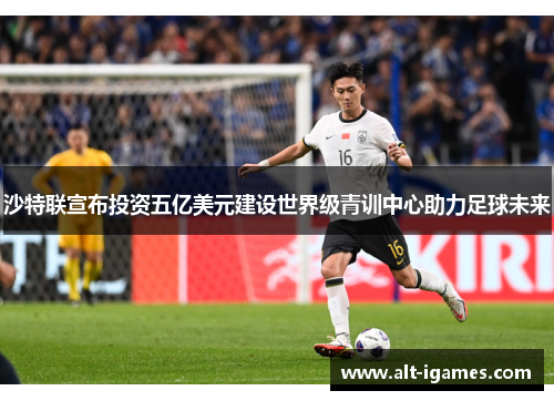 沙特联宣布投资五亿美元建设世界级青训中心助力足球未来 沙特联宣布投资五亿美元建设世界级青训中心助力足球未来