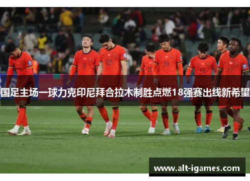 国足主场一球力克印尼拜合拉木制胜点燃18强赛出线新希望