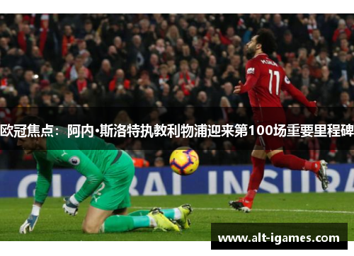 欧冠焦点：阿内·斯洛特执教利物浦迎来第100场重要里程碑